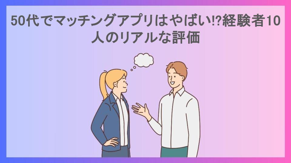 50代でマッチングアプリはやばい!?経験者10人のリアルな評価